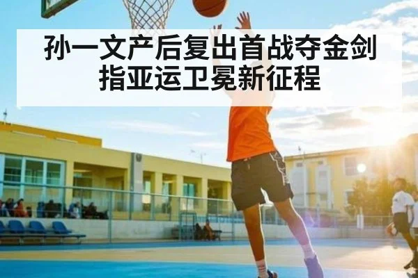 孙一文产后复出首战夺金剑指亚运卫冕新征程（kaiyun）